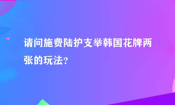 请问施费陆护支举韩国花牌两张的玩法？