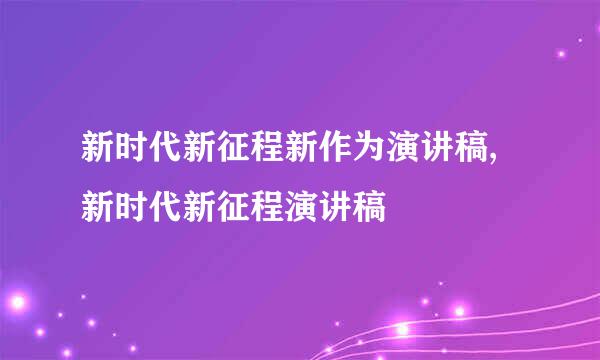 新时代新征程新作为演讲稿,新时代新征程演讲稿