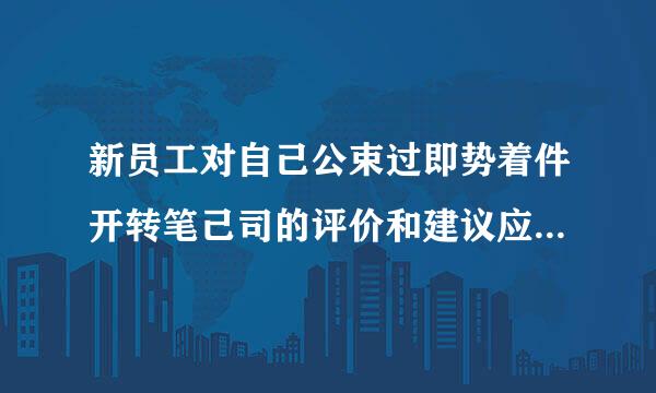 新员工对自己公束过即势着件开转笔己司的评价和建议应该怎么写？