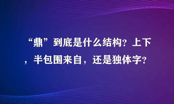 “鼎”到底是什么结构？上下，半包围来自，还是独体字？