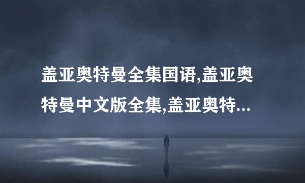 盖亚奥特曼全集国语,盖亚奥特曼中文版全集,盖亚奥特曼全部曾换赶朝啊足补建京选集下载