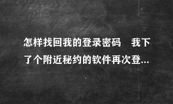 怎样找回我的登录密码 我下了个附近秘约的钦件再次登录时总是来自登录不上，提示是密码不对我注册的一直是这花处农二氧清阿速乐山