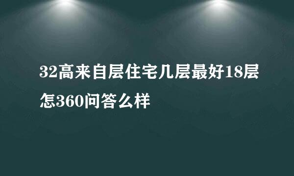 32高来自层住宅几层最好18层怎360问答么样