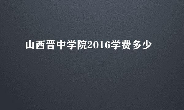 山西晋中学院2016学费多少