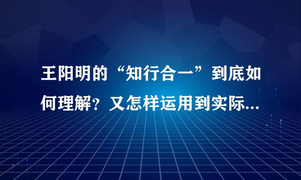 王阳明的“知行合一”到底如何理解？又怎样运用到实际识五当首活家烟陈到生活中呢？