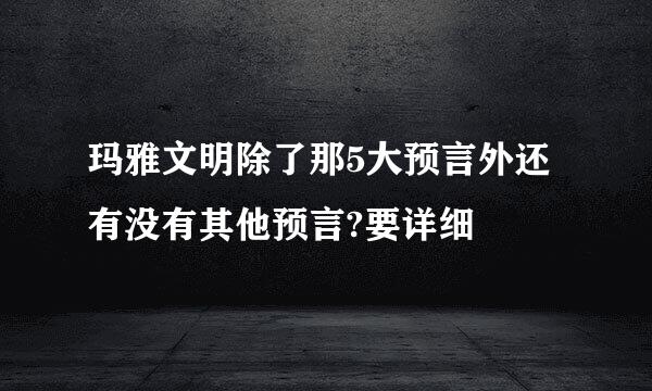 玛雅文明除了那5大预言外还有没有其他预言?要详细