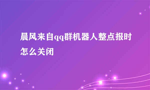 晨风来自qq群机器人整点报时怎么关闭