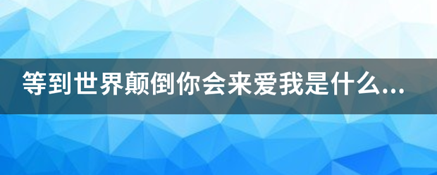 等到世界颠倒你会来爱我是什么歌？