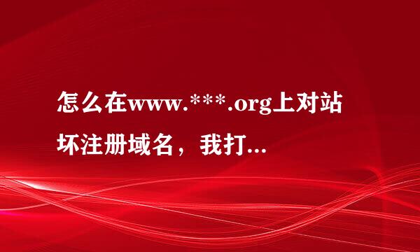 怎么在www.***.org上对站坏注册域名，我打不开直天们集这个网站。