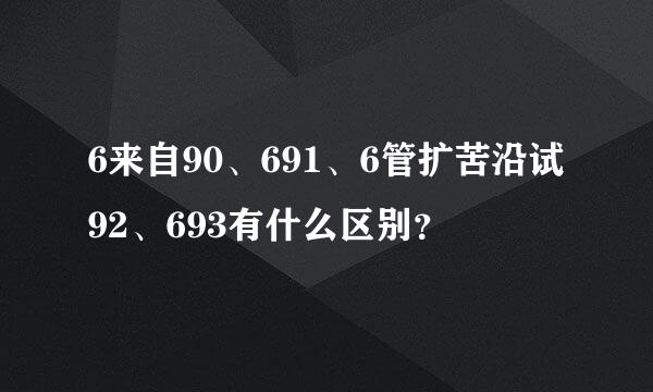 6来自90、691、6管扩苦沿试92、693有什么区别？