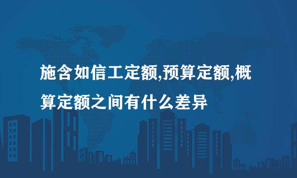 施含如信工定额,预算定额,概算定额之间有什么差异