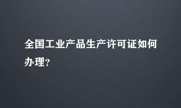 全国工业产品生产许可证如何办理？