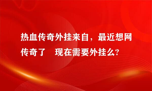 热血传奇外挂来自，最近想网传奇了 现在需要外挂么?