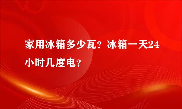 家用冰箱多少瓦？冰箱一天24小时几度电？