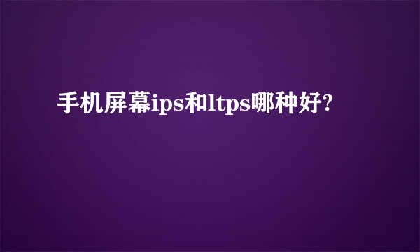 手机屏幕ips和ltps哪种好?