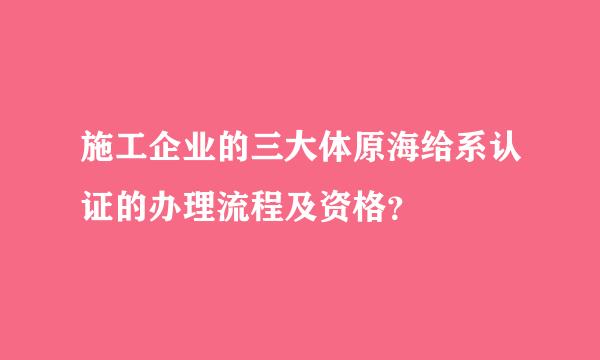 施工企业的三大体原海给系认证的办理流程及资格？