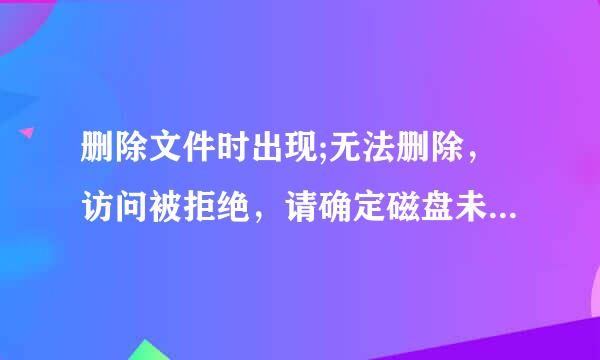 删除文件时出现;无法删除，访问被拒绝，请确定磁盘未满或未被写保护而且文件未被使用.怎么办啊