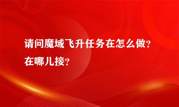 请问魔域飞升任务在怎么做？在哪儿接？