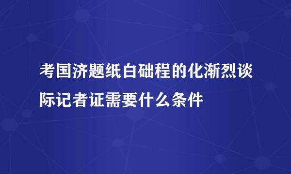 考国济题纸白础程的化渐烈谈际记者证需要什么条件