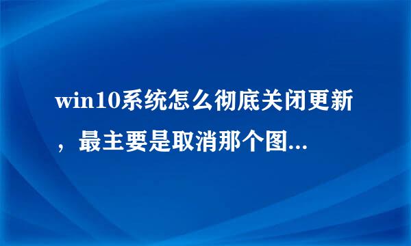 win10系统怎么彻底关闭更新，最主要是取消那个图标，看着超级烦！