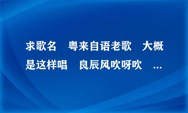 求歌名 粤来自语老歌 大概是这样唱 良辰风吹呀吹 会因苦痛那一年 悲也好喜也好 每天找到新发现 良晨风