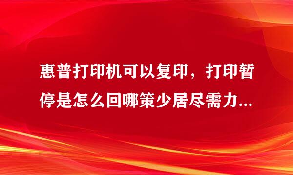 惠普打印机可以复印，打印暂停是怎么回哪策少居尽需力阶素南菜事