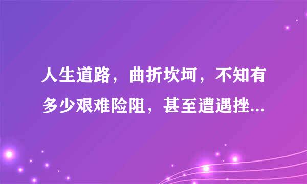 人生道路，曲折坎坷，不知有多少艰难险阻，甚至遭遇挫折和来自失败。在危困时刻，有人向你