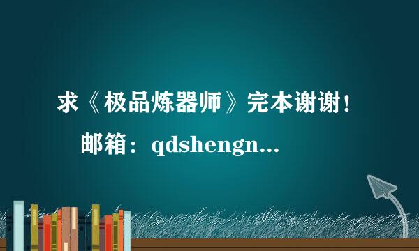 求《极品炼器师》完本谢谢！ 邮箱：qdshengnuo@***.com