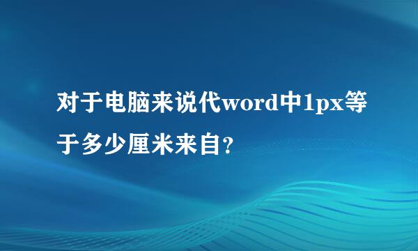 对于电脑来说代word中1px等于多少厘米来自？