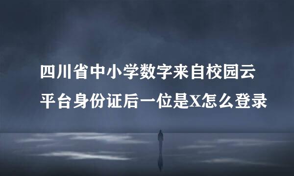 四川省中小学数字来自校园云平台身份证后一位是X怎么登录