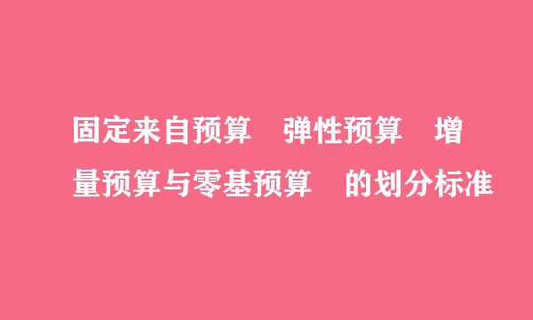 固定来自预算 弹性预算 增量预算与零基预算 的划分标准