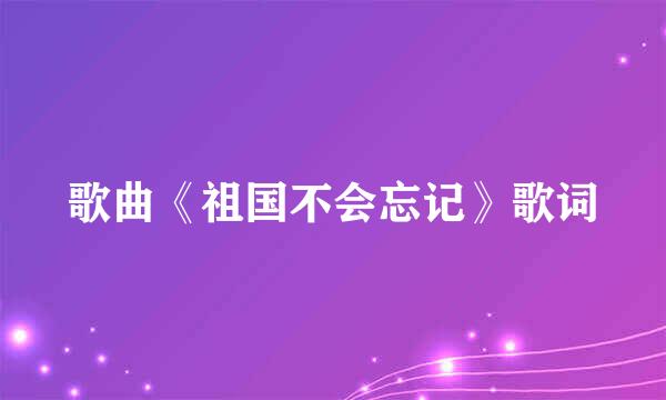 歌曲《祖国不会忘记》歌词