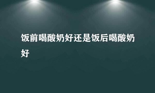 饭前喝酸奶好还是饭后喝酸奶好