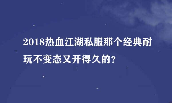 2018热血江湖私服那个经典耐玩不变态又开得久的？