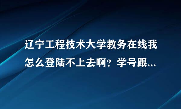 辽宁工程技术大学教务在线我怎么登陆不上去啊？学号跟密码都是正确的，谁能告诉我怎么办那快考试了，我考