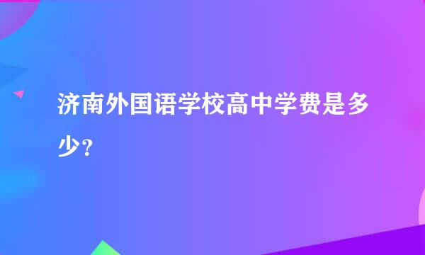 济南外国语学校高中学费是多少？