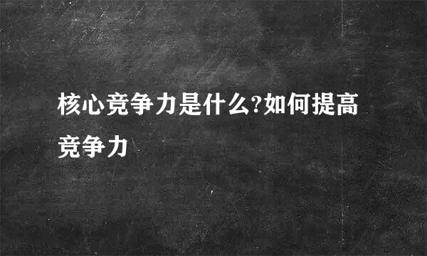 核心竞争力是什么?如何提高竞争力