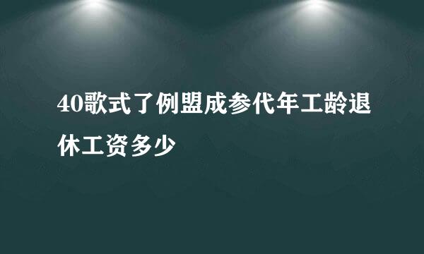 40歌式了例盟成参代年工龄退休工资多少