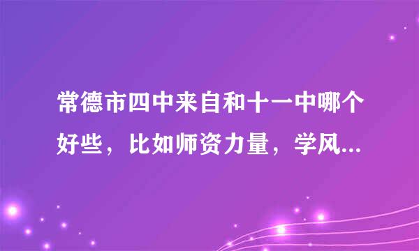 常德市四中来自和十一中哪个好些，比如师资力量，学风，校风.......谢了