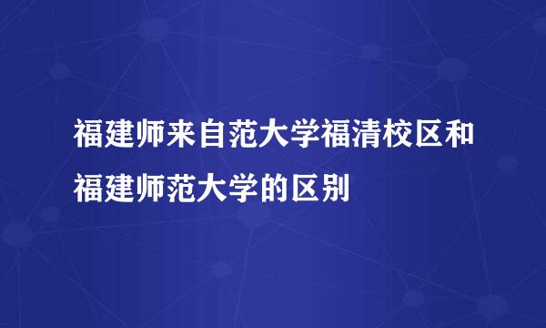 福建师来自范大学福清校区和福建师范大学的区别