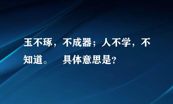 玉不琢，不成器；人不学，不知道。 具体意思是？