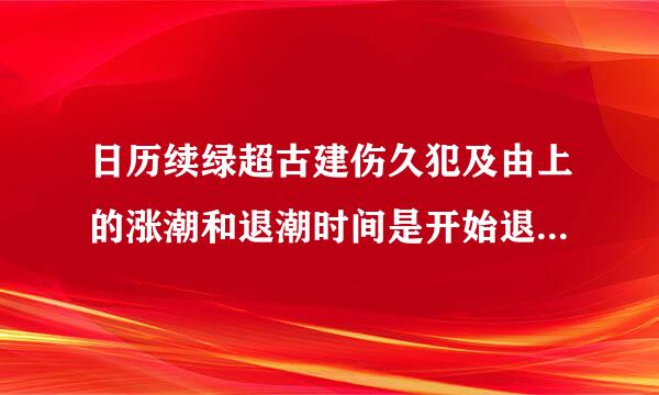 日历续绿超古建伤久犯及由上的涨潮和退潮时间是开始退潮还是退完了？初一十五退大潮么？怎么算退潮时间？谢谢大神啦！