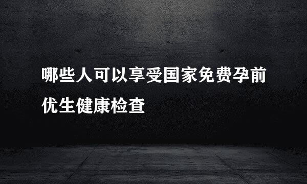 哪些人可以享受国家免费孕前优生健康检查