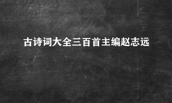 古诗词大全三百首主编赵志远