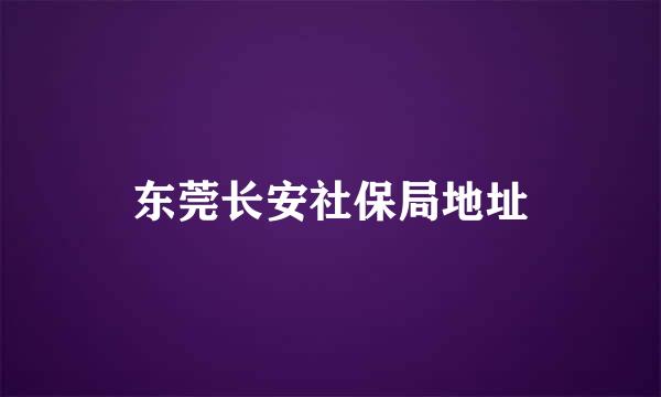 东莞长安社保局地址