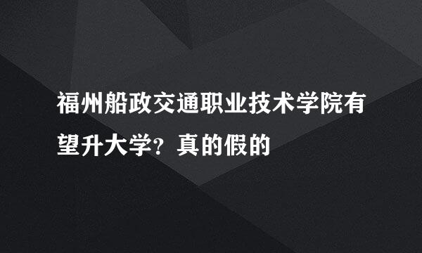 福州船政交通职业技术学院有望升大学？真的假的