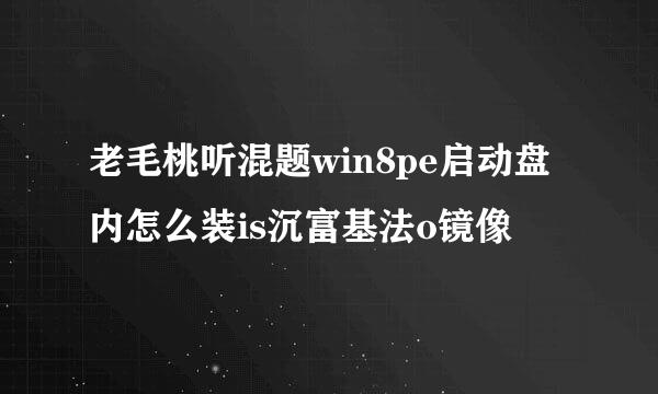 老毛桃听混题win8pe启动盘内怎么装is沉富基法o镜像