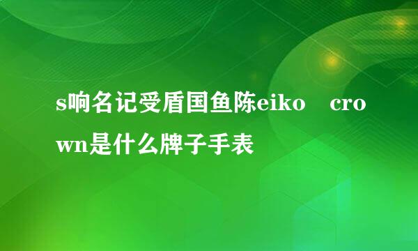 s响名记受盾国鱼陈eiko crown是什么牌子手表