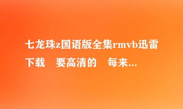 七龙珠z国语版全集rmvb迅雷下载 要高清的 每来自集80mb 左右 国语!!字幕 声音要和字母相对应 最好是种子