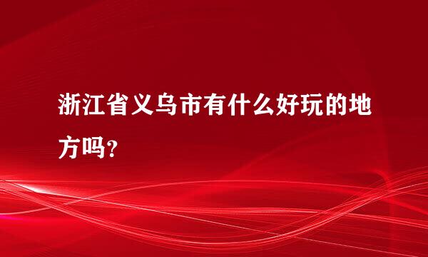 浙江省义乌市有什么好玩的地方吗？